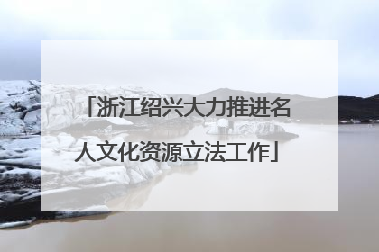 浙江绍兴大力推进名人文化资源立法工作