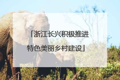 浙江长兴积极推进特色美丽乡村建设