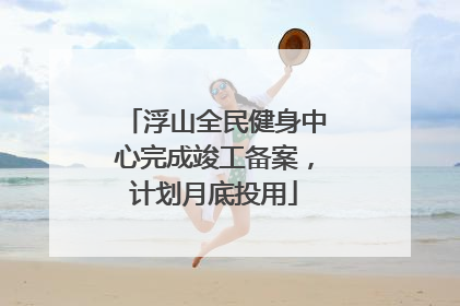 浮山全民健身中心完成竣工备案，计划月底投用