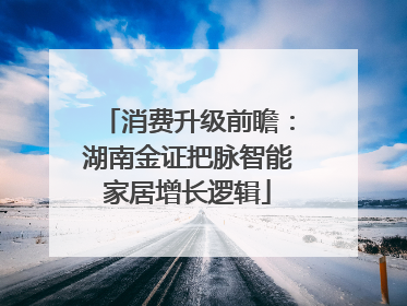 消费升级前瞻：湖南金证把脉智能家居增长逻辑