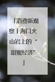 消费新观察丨海口火山岩上的“甜蜜经济”
