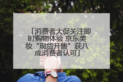 消费者大促关注即时购物体验 京东美妆“现货开售”获八成消费者认可