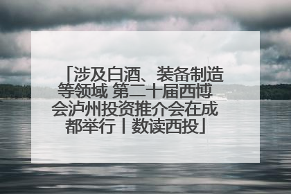 涉及白酒、装备制造等领域 第二十届西博会泸州投资推介会在成都举行丨数读西投