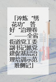 淬炼“绣花功” 答好“治理卷”——全省街道党工委副书记抓党建促基层治理培训示范班侧记