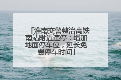 淮南交警整治高铁南站附近违停：增加地面停车位，延长免费停车时间