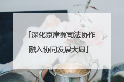 深化京津冀司法协作 融入协同发展大局