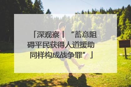 深观察丨“蓄意阻碍平民获得人道援助同样构成战争罪”