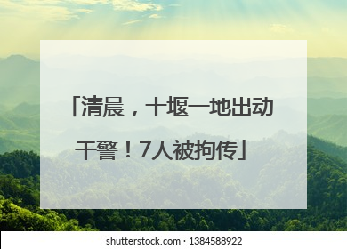 清晨，十堰一地出动干警！7人被拘传
