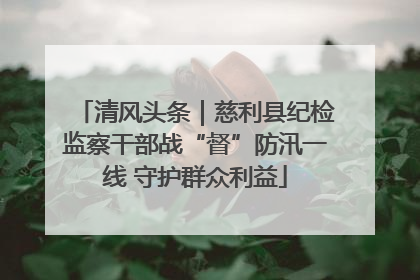清风头条｜慈利县纪检监察干部战“督”防汛一线 守护群众利益