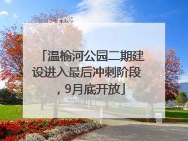 温榆河公园二期建设进入最后冲刺阶段，9月底开放