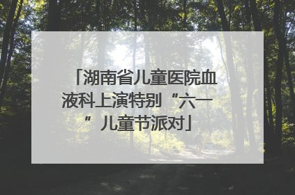 湖南省儿童医院血液科上演特别“六一”儿童节派对