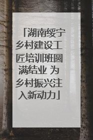 湖南绥宁乡村建设工匠培训班圆满结业 为乡村振兴注入新动力