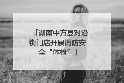 湖南中方县对沿街门店开展消防安全“体检”
