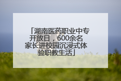 湖南医药职业中专开放日，600余名家长进校园沉浸式体验职教生活