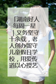 湖南好人·每周一星｜义务坚守十余载，老人创办留守儿童假日学校，用爱传道以心授艺