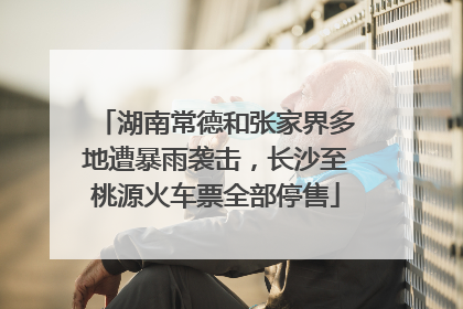湖南常德和张家界多地遭暴雨袭击，长沙至桃源火车票全部停售