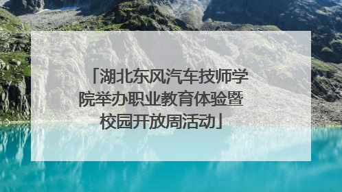 湖北东风汽车技师学院举办职业教育体验暨校园开放周活动