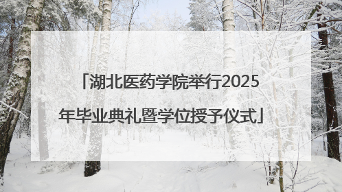 湖北医药学院举行2025年毕业典礼暨学位授予仪式