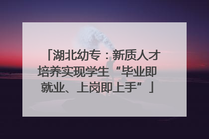 湖北幼专：新质人才培养实现学生“毕业即就业、上岗即上手”