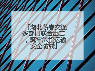 湖北蕲春交通多部门联合出击，筑牢危货运输安全防线