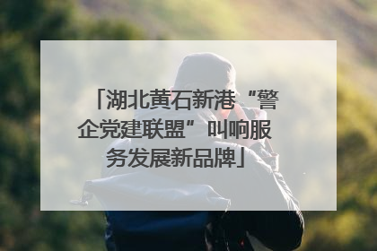 湖北黄石新港“警企党建联盟”叫响服务发展新品牌