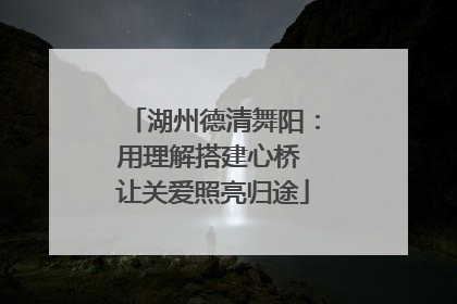 湖州德清舞阳：用理解搭建心桥 让关爱照亮归途
