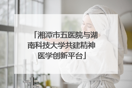 湘潭市五医院与湖南科技大学共建精神医学创新平台