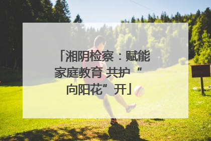 湘阴检察：赋能家庭教育 共护“向阳花”开