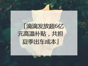 滴滴发放超6亿元高温补贴，共担夏季出车成本