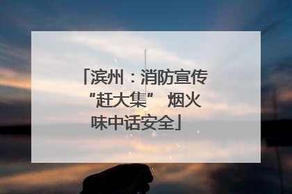 滨州：消防宣传“赶大集” 烟火味中话安全