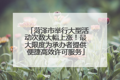 菏泽市举行大型活动次数大幅上涨！最大限度为承办者提供便捷高效许可服务