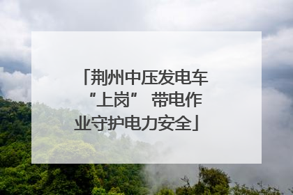 荆州中压发电车“上岗” 带电作业守护电力安全