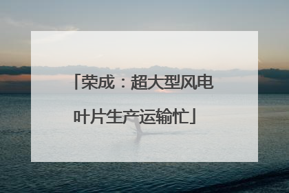 荣成：超大型风电叶片生产运输忙