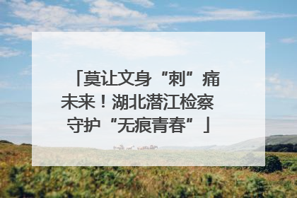 莫让文身“刺”痛未来！湖北潜江检察守护“无痕青春”