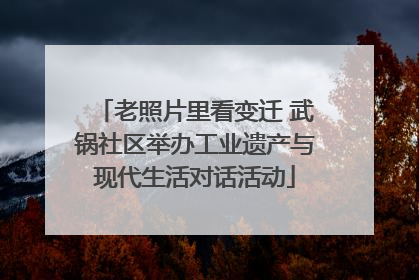 老照片里看变迁 武锅社区举办工业遗产与现代生活对话活动