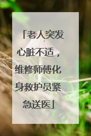 老人突发心脏不适，维修师傅化身救护员紧急送医