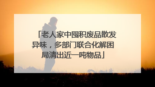 老人家中囤积废品散发异味，多部门联合化解困局清出近一吨物品