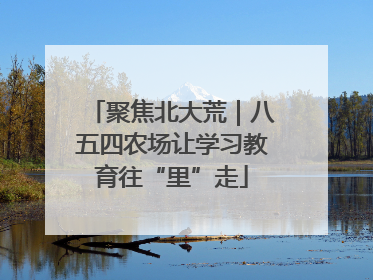 聚焦北大荒｜八五四农场让学习教育往“里”走