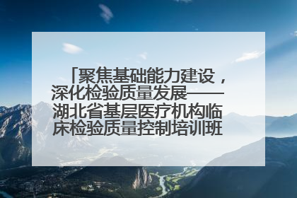 聚焦基础能力建设，深化检验质量发展——湖北省基层医疗机构临床检验质量控制培训班（孝感站）成功举办