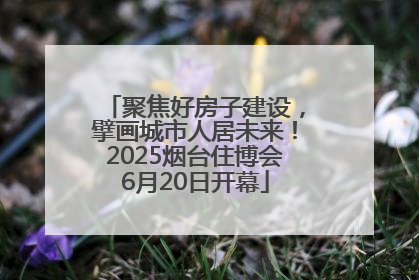 聚焦好房子建设，擘画城市人居未来！2025烟台住博会6月20日开幕