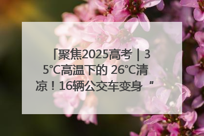 聚焦2025高考｜35℃高温下的 26℃清凉！16辆公交车变身“助考驿站”为高考护航