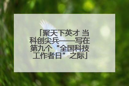 聚天下英才 当科创尖兵——写在第九个“全国科技工作者日”之际
