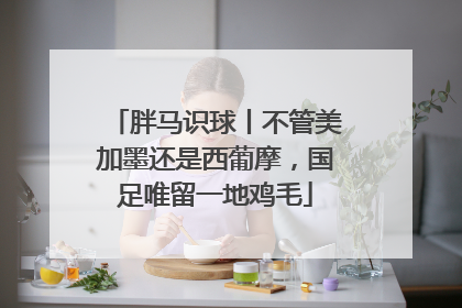胖马识球丨不管美加墨还是西葡摩，国足唯留一地鸡毛