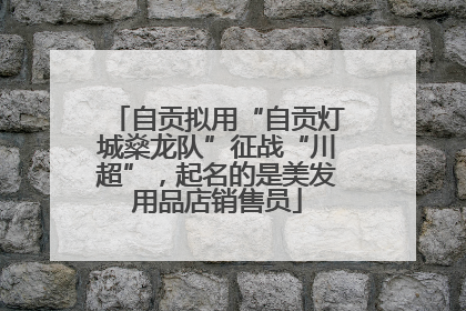 自贡拟用“自贡灯城燊龙队”征战“川超”，起名的是美发用品店销售员
