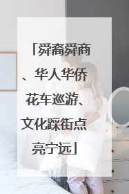 舜裔舜商、华人华侨花车巡游、文化踩街点亮宁远