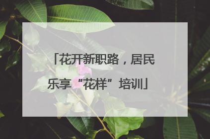 花开新职路，居民乐享“花样”培训