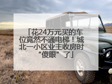 花24万元买的车位竟然不通电梯！城北一小区业主收房时“傻眼”了