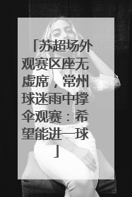 苏超场外观赛区座无虚席，常州球迷雨中撑伞观赛：希望能进一球