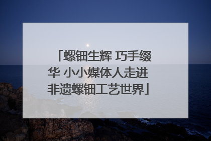 螺钿生辉 巧手缀华 小小媒体人走进非遗螺钿工艺世界