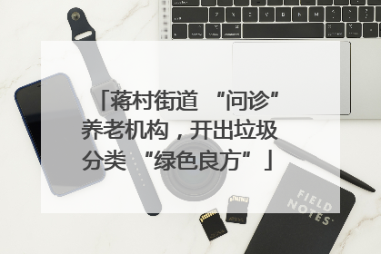 蒋村街道 “问诊” 养老机构，开出垃圾分类 “绿色良方”